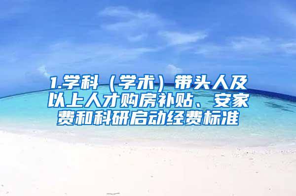 1.学科（学术）带头人及以上人才购房补贴、安家费和科研启动经费标准