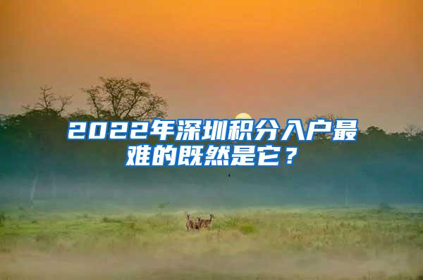 2022年深圳积分入户最难的既然是它？