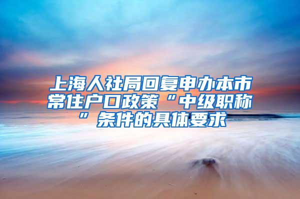 上海人社局回复申办本市常住户口政策“中级职称”条件的具体要求