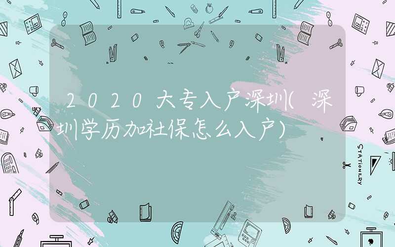 2020大专入户深圳(深圳学历加社保怎么入户)