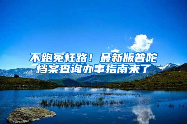 不跑冤枉路！最新版普陀档案查询办事指南来了