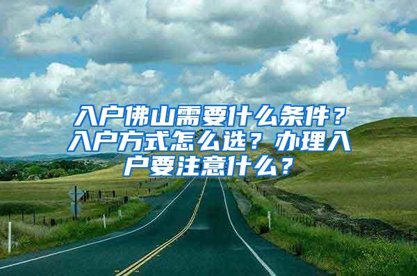 入户佛山需要什么条件？入户方式怎么选？办理入户要注意什么？