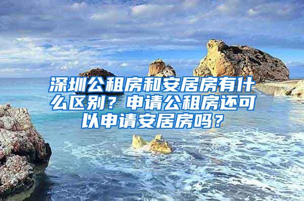 深圳公租房和安居房有什么区别？申请公租房还可以申请安居房吗？