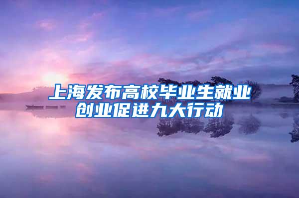 上海发布高校毕业生就业创业促进九大行动