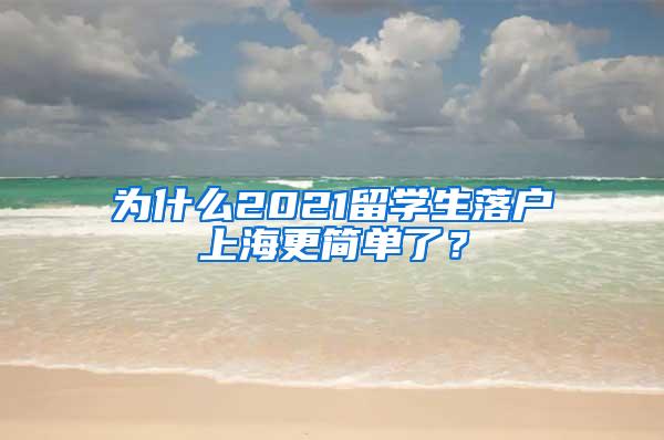 为什么2021留学生落户上海更简单了？