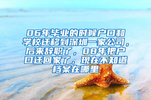 06年毕业的时候户口和学校迁移到深圳一家公司，后来辞职了，08年把户口迁回家了，现在不知道档案在哪里