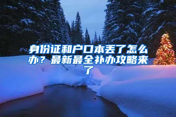 身份证和户口本丢了怎么办？最新最全补办攻略来了