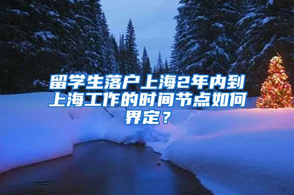 留学生落户上海2年内到上海工作的时间节点如何界定？