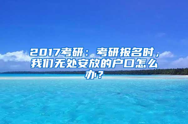 2017考研：考研报名时，我们无处安放的户口怎么办？