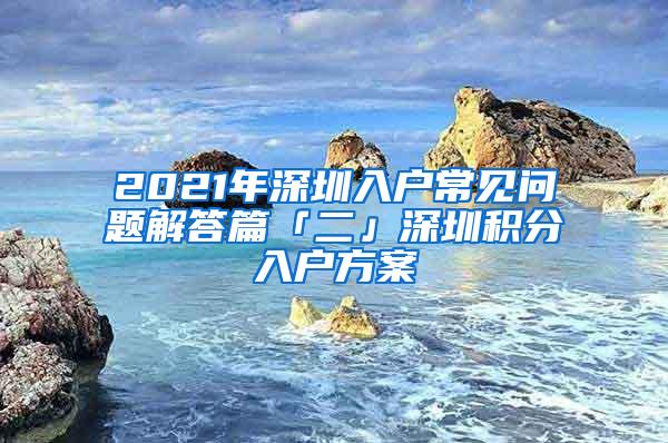 2021年深圳入户常见问题解答篇「二」深圳积分入户方案