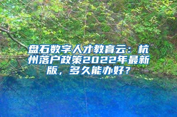 盘石数字人才教育云：杭州落户政策2022年最新版，多久能办好？