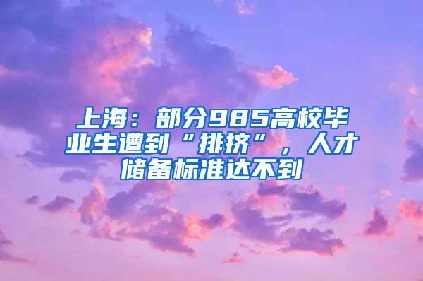 上海：部分985高校毕业生遭到“排挤”，人才储备标准达不到