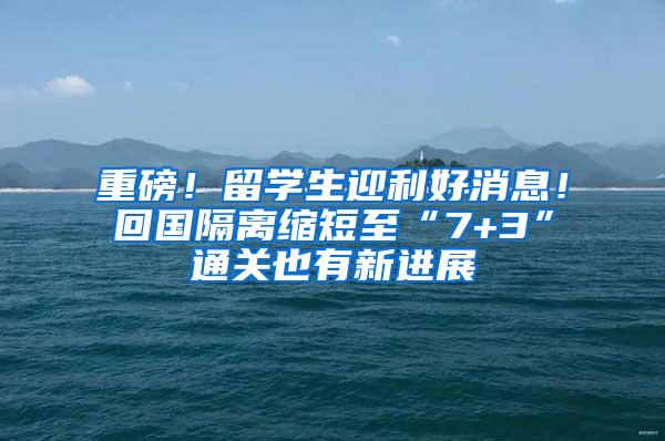 重磅！留学生迎利好消息！回国隔离缩短至“7+3”通关也有新进展