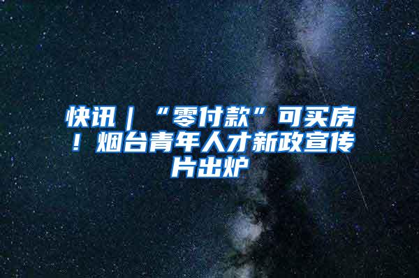 快讯｜“零付款”可买房！烟台青年人才新政宣传片出炉