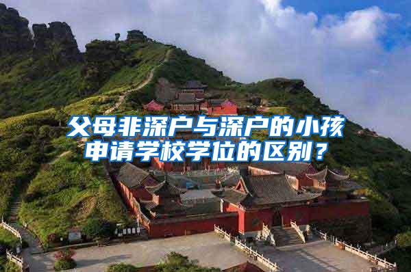 父母非深户与深户的小孩申请学校学位的区别？