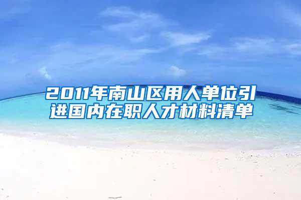 2011年南山区用人单位引进国内在职人才材料清单