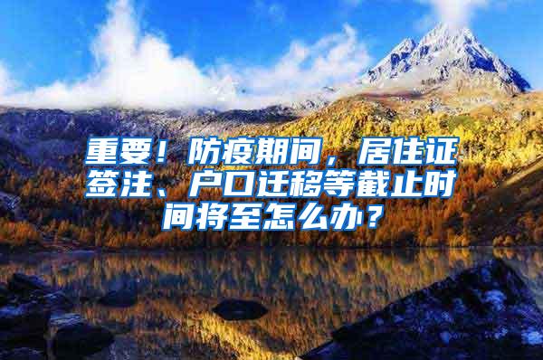 重要！防疫期间，居住证签注、户口迁移等截止时间将至怎么办？