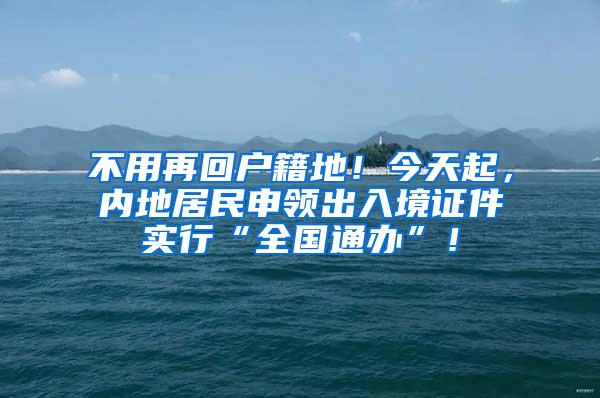 不用再回户籍地！今天起，内地居民申领出入境证件实行“全国通办”！