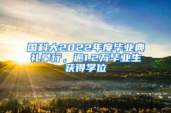 国科大2022年度毕业典礼举行，逾1.2万毕业生获得学位