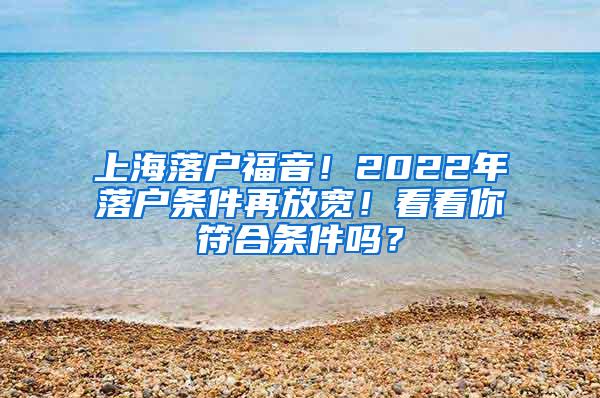 上海落户福音！2022年落户条件再放宽！看看你符合条件吗？