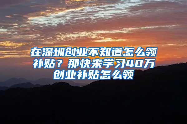 在深圳创业不知道怎么领补贴？那快来学习40万创业补贴怎么领