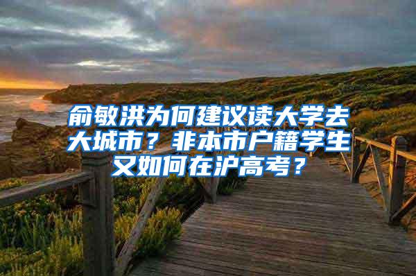 俞敏洪为何建议读大学去大城市？非本市户籍学生又如何在沪高考？