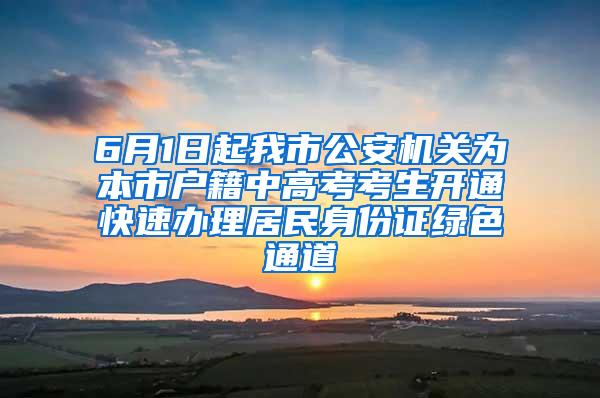 6月1日起我市公安机关为本市户籍中高考考生开通快速办理居民身份证绿色通道