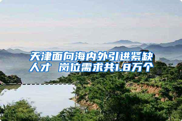 天津面向海内外引进紧缺人才 岗位需求共1.8万个