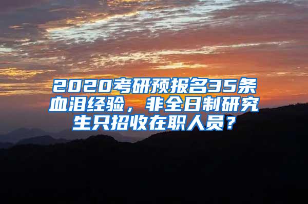 2020考研预报名35条血泪经验，非全日制研究生只招收在职人员？