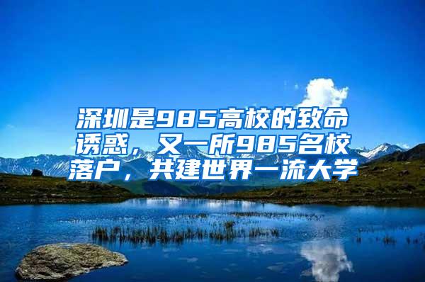 深圳是985高校的致命诱惑，又一所985名校落户，共建世界一流大学