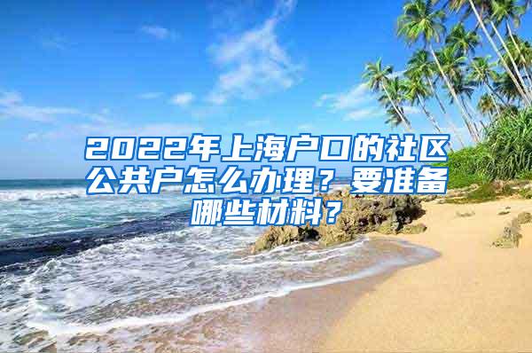 2022年上海户口的社区公共户怎么办理？要准备哪些材料？