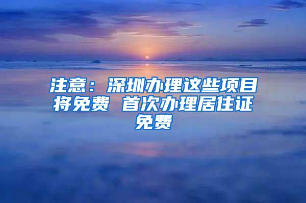 注意：深圳办理这些项目将免费 首次办理居住证免费