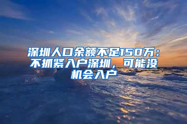 深圳人口余额不足150万：不抓紧入户深圳，可能没机会入户