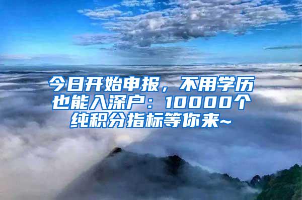 今日开始申报，不用学历也能入深户：10000个纯积分指标等你来~