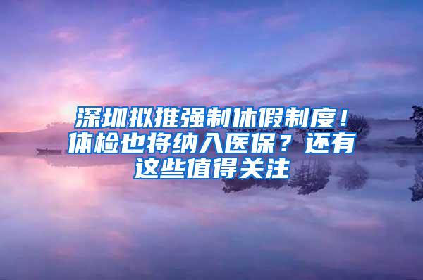 深圳拟推强制休假制度！体检也将纳入医保？还有这些值得关注