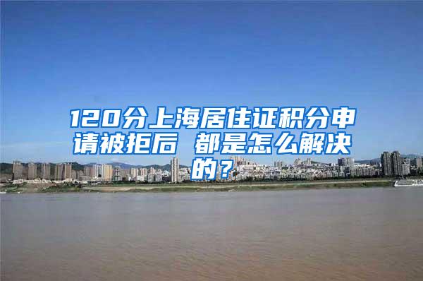 120分上海居住证积分申请被拒后 都是怎么解决的？