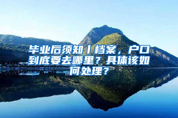 毕业后须知丨档案，户口到底要去哪里？具体该如何处理？