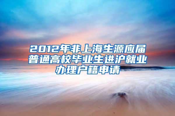 2012年非上海生源应届普通高校毕业生进沪就业办理户籍申请