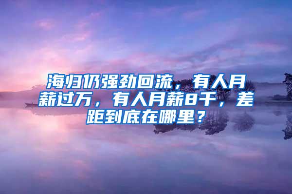 海归仍强劲回流，有人月薪过万，有人月薪8千，差距到底在哪里？