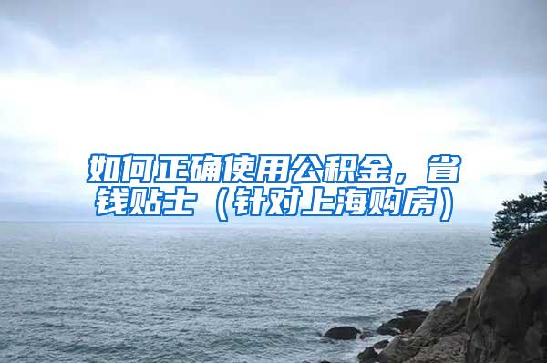 如何正确使用公积金，省钱贴士（针对上海购房）