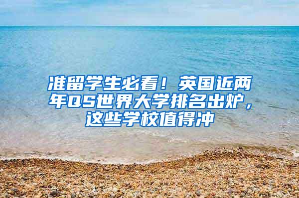 准留学生必看！英国近两年QS世界大学排名出炉，这些学校值得冲