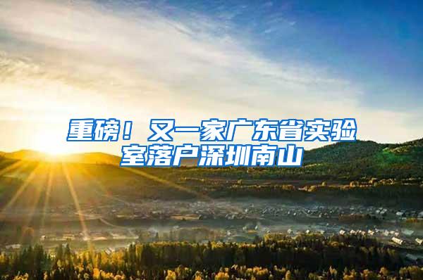 重磅！又一家广东省实验室落户深圳南山