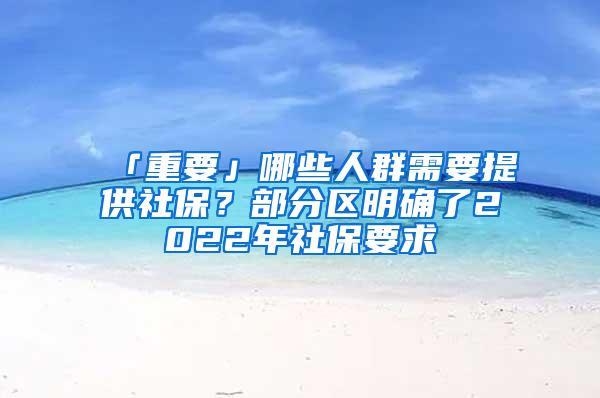 「重要」哪些人群需要提供社保？部分区明确了2022年社保要求