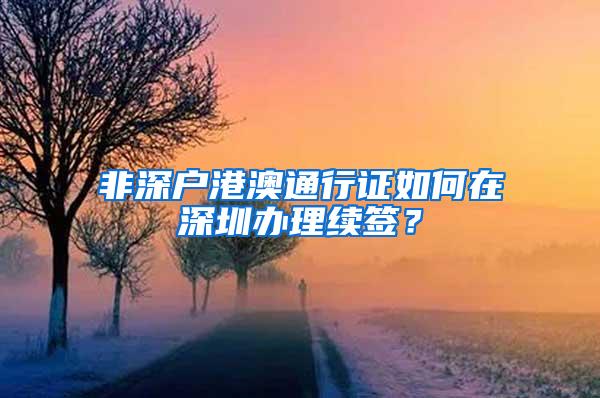 非深户港澳通行证如何在深圳办理续签？