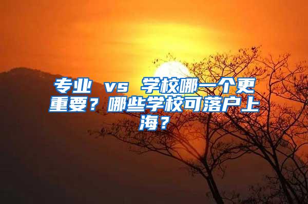 专业 vs 学校哪一个更重要？哪些学校可落户上海？