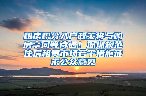 租房积分入户政策将与购房享同等待遇！深圳规范住房租赁市场若干措施征求公众意见