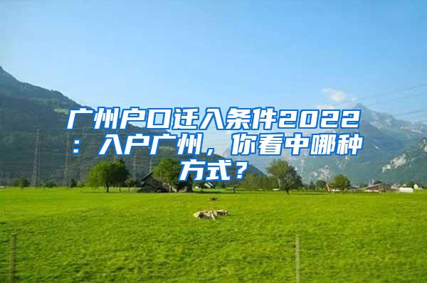 广州户口迁入条件2022：入户广州，你看中哪种方式？