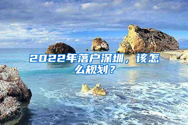 2022年落户深圳，该怎么规划？