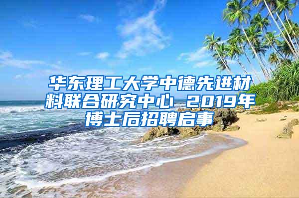 华东理工大学中德先进材料联合研究中心 2019年博士后招聘启事