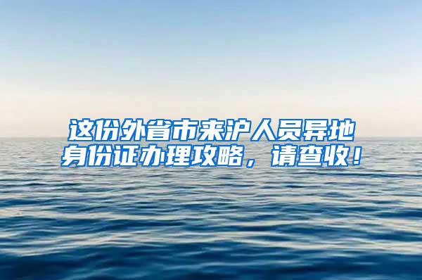 这份外省市来沪人员异地身份证办理攻略，请查收！